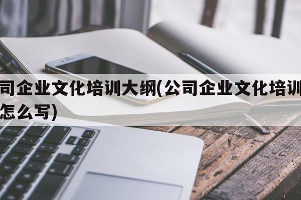 公司企业文化培训大纲(公司企业文化培训大纲怎么写)